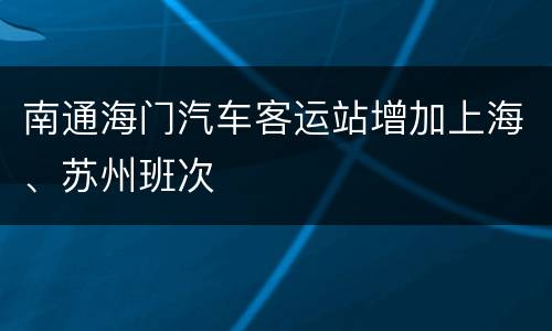 南通海门汽车客运站增加上海、苏州班次