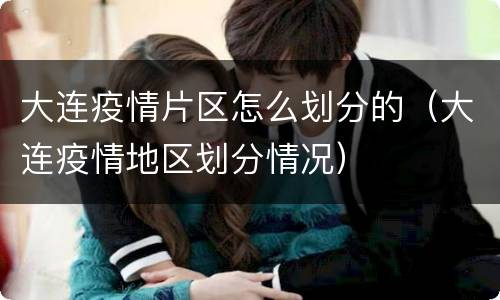 大连疫情片区怎么划分的（大连疫情地区划分情况）