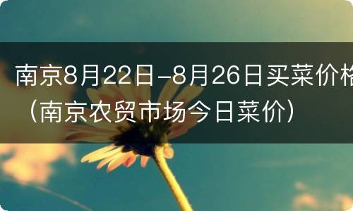 南京8月22日-8月26日买菜价格（南京农贸市场今日菜价）