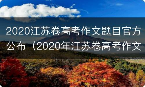 2020江苏卷高考作文题目官方公布（2020年江苏卷高考作文题目）