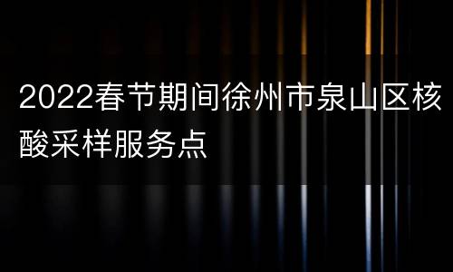 2022春节期间徐州市泉山区核酸采样服务点
