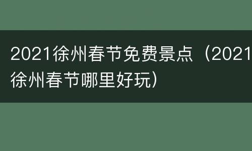2021徐州春节免费景点（2021徐州春节哪里好玩）