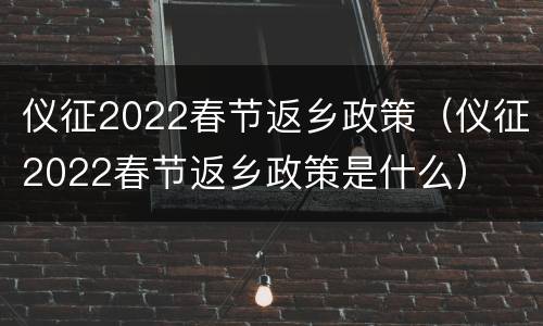 仪征2022春节返乡政策（仪征2022春节返乡政策是什么）
