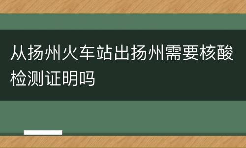 从扬州火车站出扬州需要核酸检测证明吗