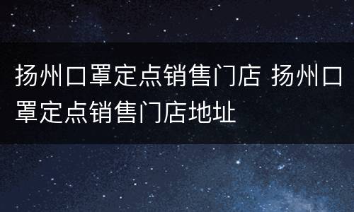 扬州口罩定点销售门店 扬州口罩定点销售门店地址