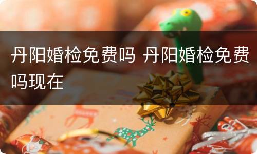 丹阳婚检免费吗 丹阳婚检免费吗现在