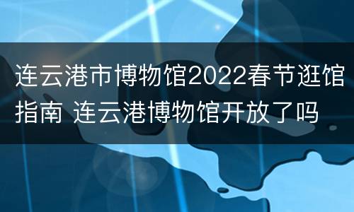 连云港市博物馆2022春节逛馆指南 连云港博物馆开放了吗