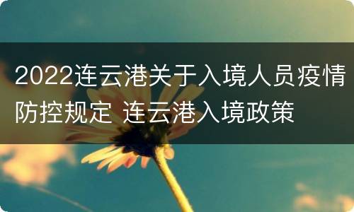 2022连云港关于入境人员疫情防控规定 连云港入境政策