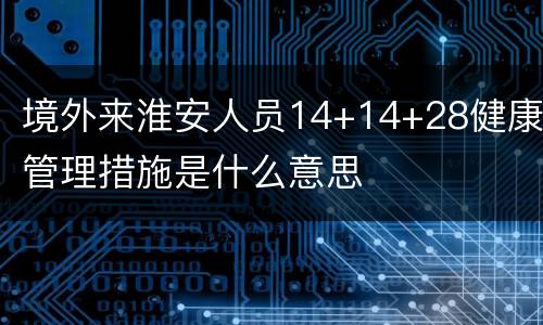 境外来淮安人员14+14+28健康管理措施是什么意思