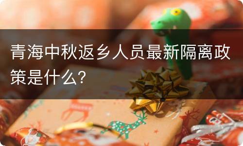青海中秋返乡人员最新隔离政策是什么？