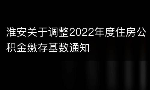 淮安关于调整2022年度住房公积金缴存基数通知