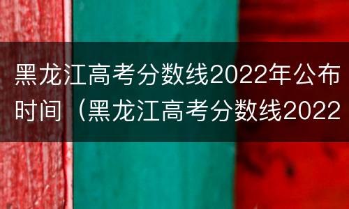 黑龙江高考分数线2022年公布时间（黑龙江高考分数线2022年公布时间是多少）