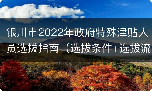 银川市2022年政府特殊津贴人员选拔指南（选拔条件+选拔流程+奖励标准）