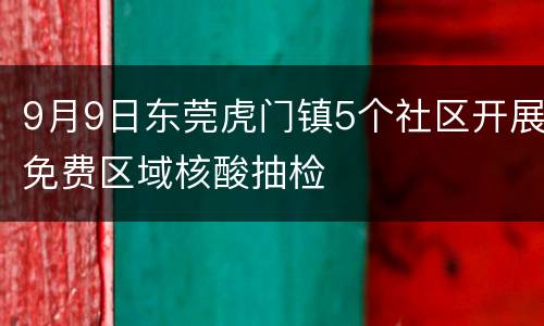 9月9日东莞虎门镇5个社区开展免费区域核酸抽检