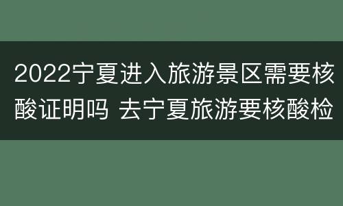 2022宁夏进入旅游景区需要核酸证明吗 去宁夏旅游要核酸检测吗