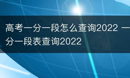高考一分一段怎么查询2022 一分一段表查询2022