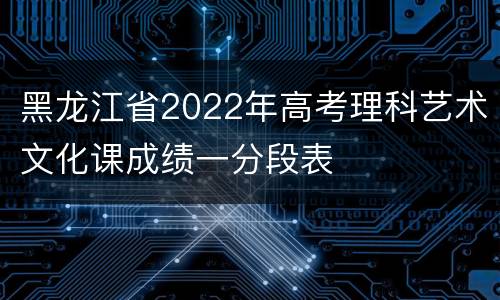 黑龙江省2022年高考理科艺术文化课成绩一分段表
