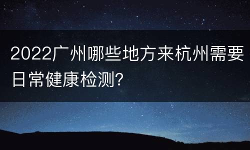 2022广州哪些地方来杭州需要日常健康检测？