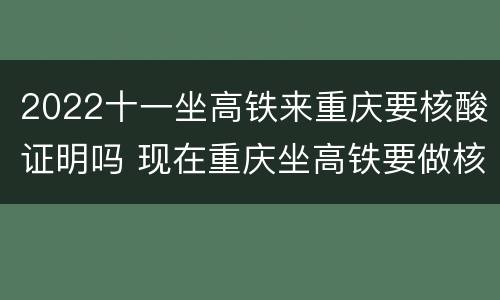 2022十一坐高铁来重庆要核酸证明吗 现在重庆坐高铁要做核酸
