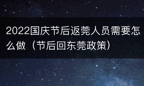 2022国庆节后返莞人员需要怎么做（节后回东莞政策）
