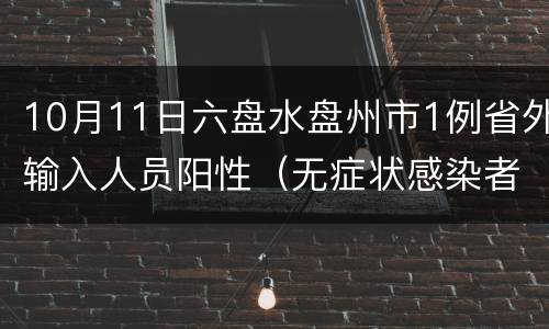 10月11日六盘水盘州市1例省外输入人员阳性（无症状感染者）