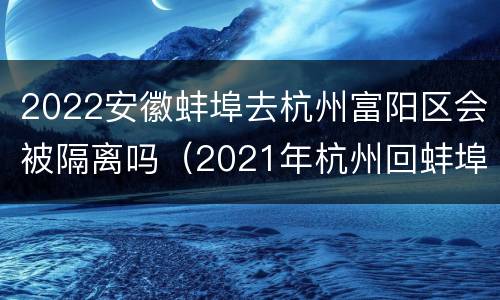 2022安徽蚌埠去杭州富阳区会被隔离吗（2021年杭州回蚌埠会被隔离吗）