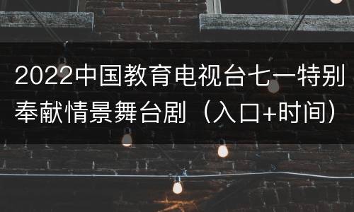 2022中国教育电视台七一特别奉献情景舞台剧（入口+时间）