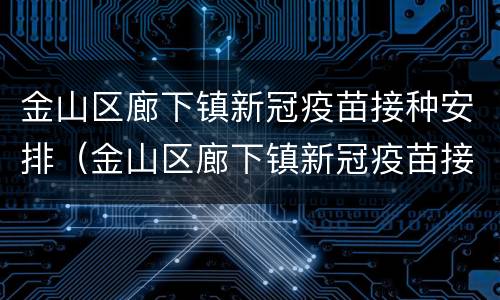 金山区廊下镇新冠疫苗接种安排（金山区廊下镇新冠疫苗接种安排时间）