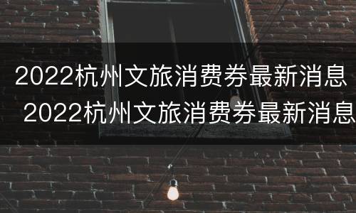 2022杭州文旅消费券最新消息 2022杭州文旅消费券最新消息公告