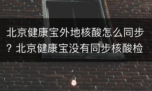 北京健康宝外地核酸怎么同步? 北京健康宝没有同步核酸检测