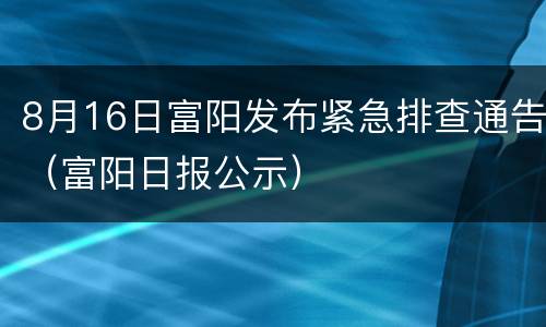 8月16日富阳发布紧急排查通告（富阳日报公示）