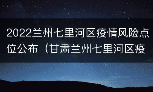 2022兰州七里河区疫情风险点位公布（甘肃兰州七里河区疫情）