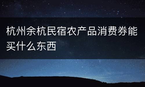 杭州余杭民宿农产品消费券能买什么东西