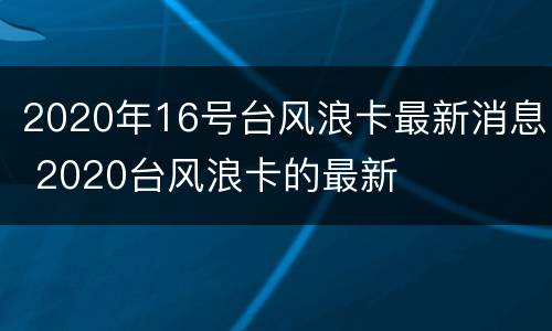 2020年16号台风浪卡最新消息 2020台风浪卡的最新