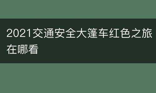 2021交通安全大篷车红色之旅在哪看