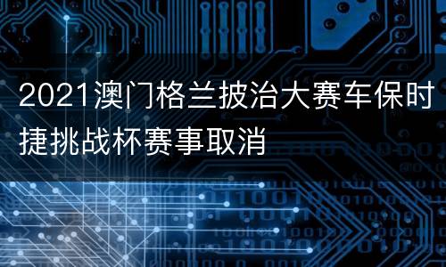 2021澳门格兰披治大赛车保时捷挑战杯赛事取消
