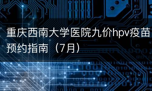 重庆西南大学医院九价hpv疫苗预约指南（7月）
