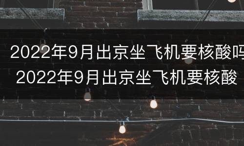 2022年9月出京坐飞机要核酸吗 2022年9月出京坐飞机要核酸吗现在