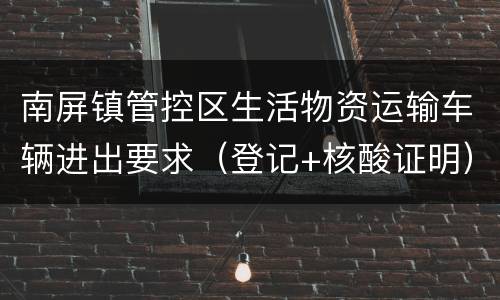 南屏镇管控区生活物资运输车辆进出要求（登记+核酸证明）