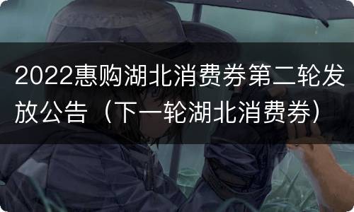 2022惠购湖北消费券第二轮发放公告（下一轮湖北消费券）
