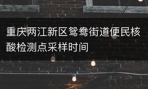 重庆两江新区鸳鸯街道便民核酸检测点采样时间