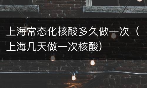 上海常态化核酸多久做一次（上海几天做一次核酸）