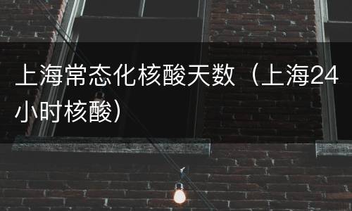 上海常态化核酸天数（上海24小时核酸）