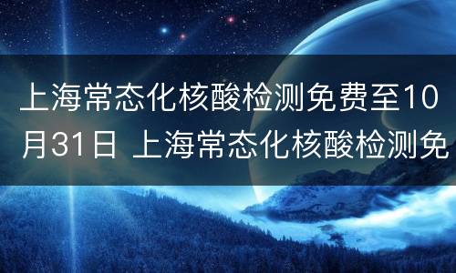 上海常态化核酸检测免费至10月31日 上海常态化核酸检测免费至10月31日