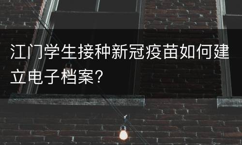 江门学生接种新冠疫苗如何建立电子档案?