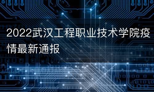 2022武汉工程职业技术学院疫情最新通报