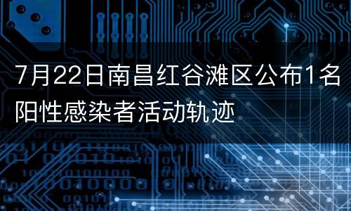 7月22日南昌红谷滩区公布1名阳性感染者活动轨迹