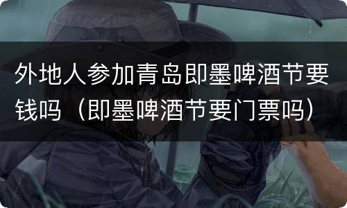 外地人参加青岛即墨啤酒节要钱吗（即墨啤酒节要门票吗）