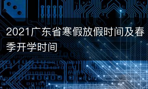 2021广东省寒假放假时间及春季开学时间