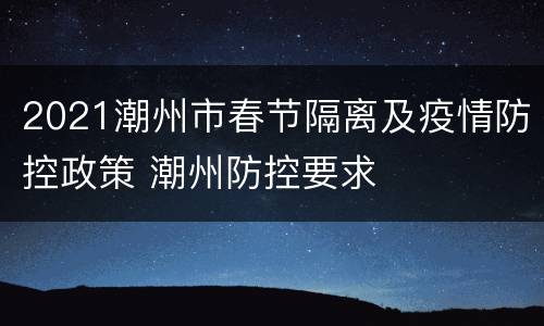 2021潮州市春节隔离及疫情防控政策 潮州防控要求
